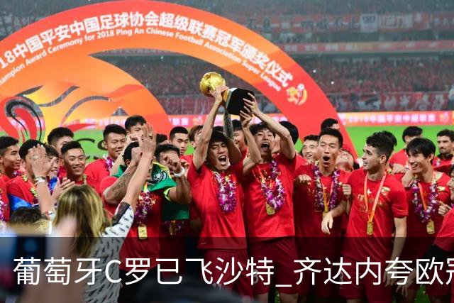 葡萄牙C罗已飞沙特 齐达内夸欧冠三连