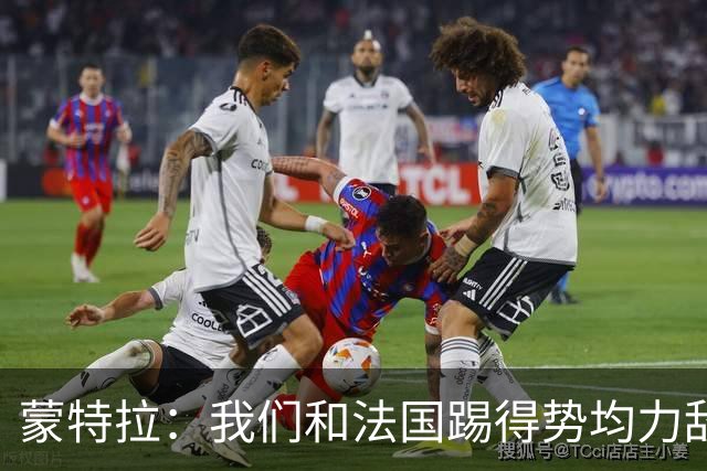 蒙特拉：我们和法国踢得势均力敌，但把握机会不如他们果断