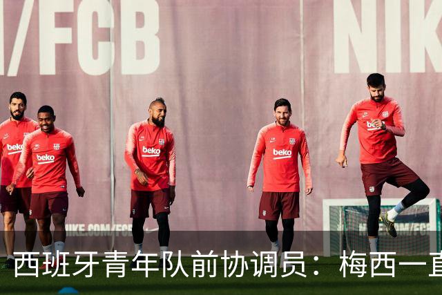 西班牙青年队前协调员：梅西一直坚持为阿根廷效力