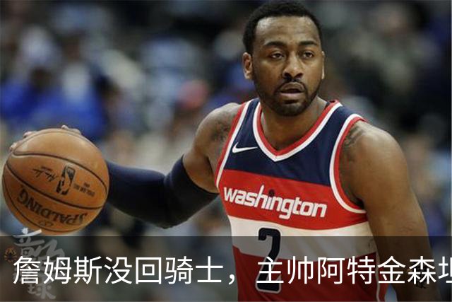 詹姆斯没回骑士，主帅阿特金森坦言：头两天很抑郁
