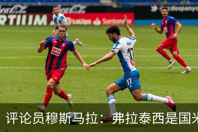 评论员穆斯马拉：弗拉泰西是国米的巨大遗憾