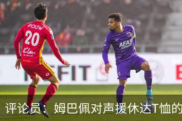 评论员：姆巴佩对声援休达T恤的解释反而让队友处境更尴尬