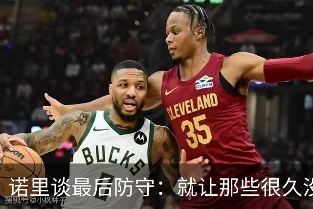 诺里谈最后防守：就让那些很久没摸球的人出手