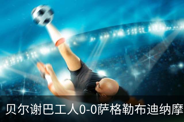 贝尔谢巴工人0-0萨格勒布迪纳摩，两队破门乏术
