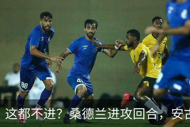这都不进？桑德兰进攻回合，安古洛跑出绝佳位置将球打偏