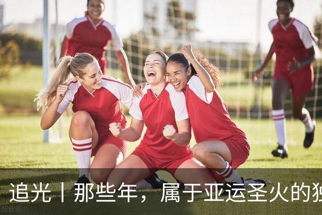 追光丨那些年，属于亚运圣火的独特浪漫
