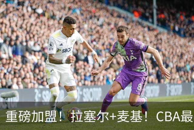 重磅加盟！拉塞尔+麦基！CBA最新银河战舰强队