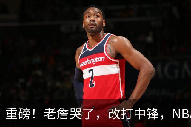 重磅！老詹哭了，改打中锋，NBA最老迈的五号位……