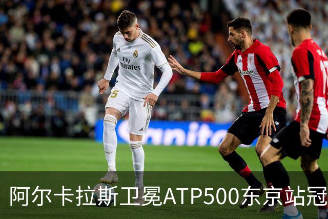 阿尔卡拉斯卫冕ATP500东京站冠军，说明了哪些问题？