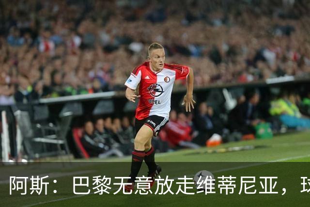 阿斯：巴黎无意放走维蒂尼亚，球员在巴黎非常开心也不愿离队