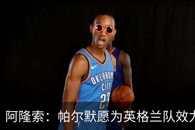 阿隆索：帕尔默愿为英格兰队效力 凯塞多能为球队带来平衡