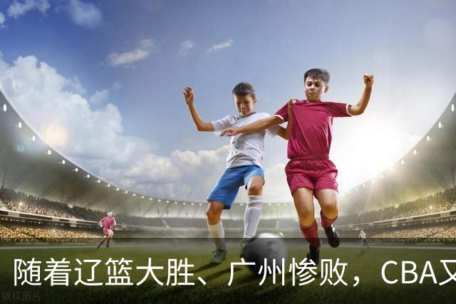 随着辽篮大胜、广州惨败，CBA又乱了！广东倒数第6，广州第3，深圳第17