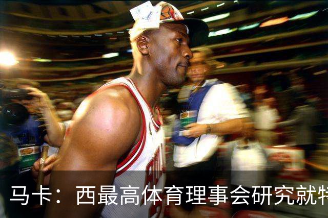 马卡：西最高体育理事会研究就特瓦斯关于皇马的言论采取行动