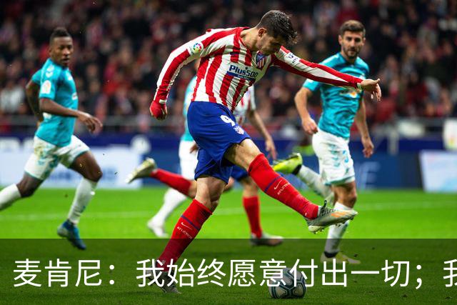 麦肯尼：我始终愿意付出一切；我们正处于一个困难的时期
