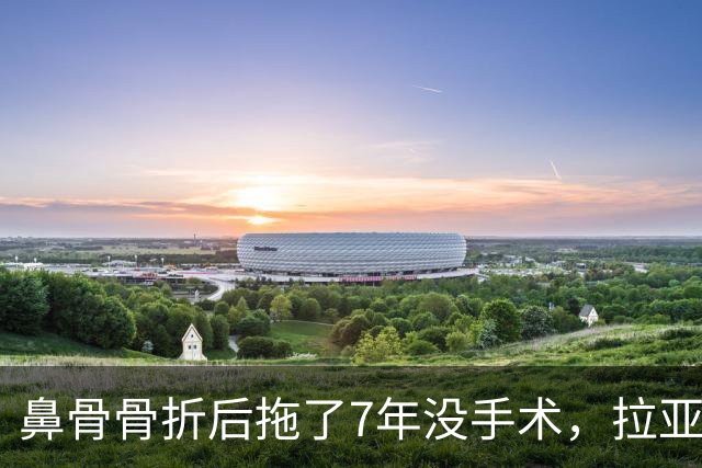 鼻骨骨折后拖了7年没手术，拉亚：等退役再说