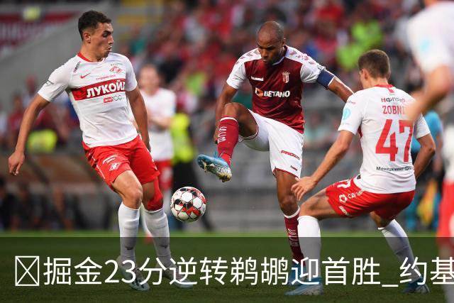 🏀掘金23分逆转鹈鹕迎首胜 约基奇三双6失误 贾马尔·穆雷42+6