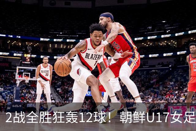 2战全胜狂轰12球！朝鲜U17女足踢疯了，提前一轮出线，剑指世界杯三连冠