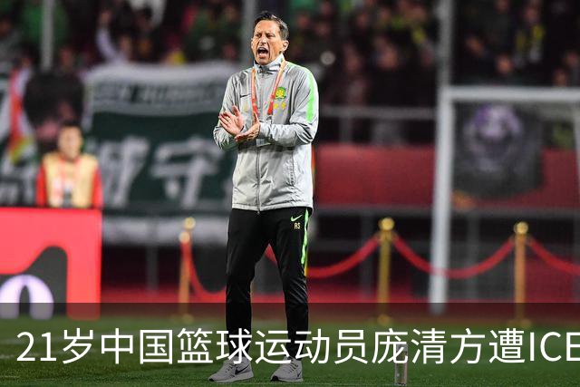 21岁中国篮球运动员庞清方遭ICE拘留，赴美训练多年，面临离境风险