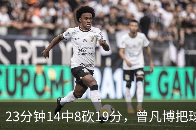 23分钟14中8砍19分，曾凡博把球队放第一位