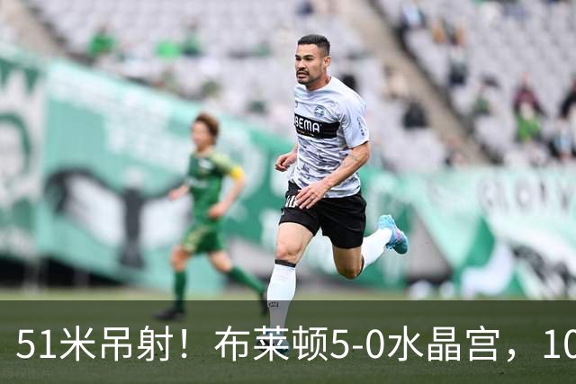 51米吊射！布莱顿5-0水晶宫，10分钟3球打崩德比对手