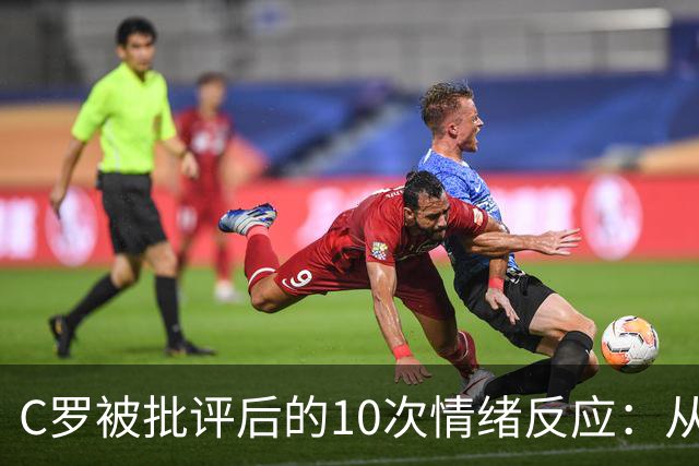 C罗被批评后的10次情绪反应：从葡萄牙训练营到鲁尼、卡拉格