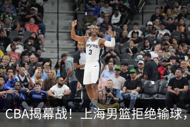 CBA揭幕战！上海男篮拒绝输球，大牌外援亮相，央视直播