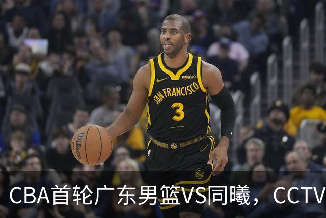 CBA首轮广东男篮VS同曦，CCTV5不直播，广东队或能客场夺胜