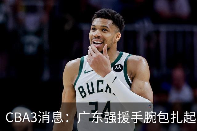 CBA3消息：广东强援手腕包扎起来，崔永熙回归松弛备战，郭士强现身广东引猜想